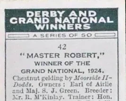 Years later, word got to McKinlay at Sessiaghmore that his old horse was in England - a National Hunt jumper - owned by Scottish Peer Lord Airlie, and trained by Aubrey Hastings. A bit later, in late March 1924, McKinlay and the rest of the sporting world heard the news: 25/1 Donegal-bred Master Robert had won The Grand National over twenty-nine others, a field which included the last three winners of the event since Troytown won, ridden brilliantly by Bob Trudgill, his journeyman jockey of last resort. You can watch footage from Pathe of the race here.